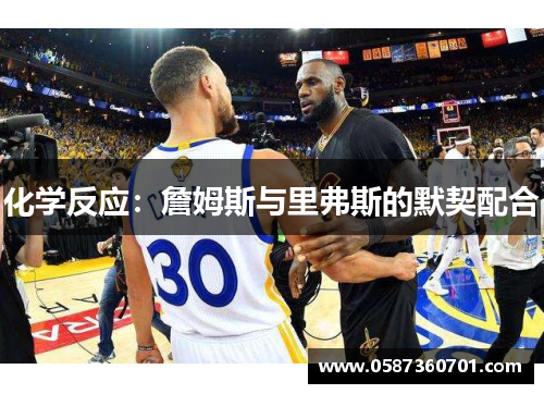 化学反应：詹姆斯与里弗斯的默契配合