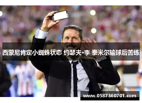 西蒙尼肯定小蜘蛛状态 约瑟夫·李 泰米尔输球后苦练